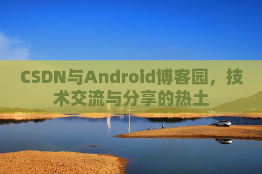 CSDN与Android博客园，技术交流与分享的热土