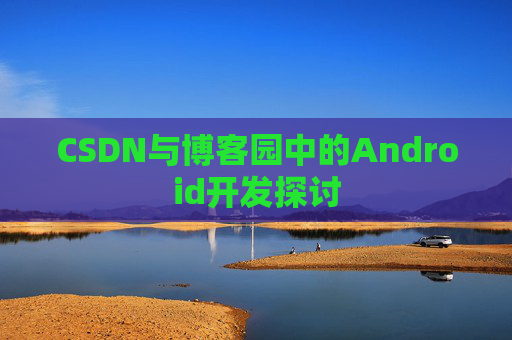 CSDN与博客园中的Android开发探讨