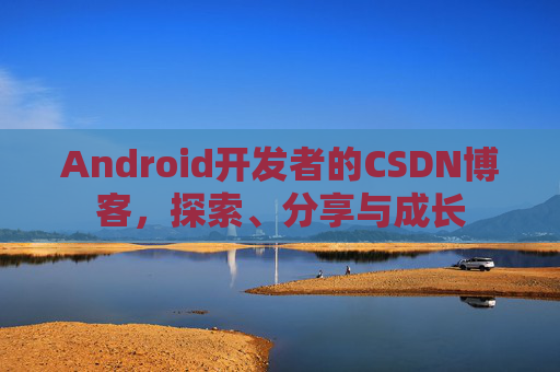 Android开发者的CSDN博客，探索、分享与成长